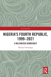 Nigeria's Fourth Republic, 1999-2021 : A Militarised Democracy