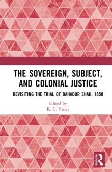 The Sovereign, Subject and Colonial Justice : Revisiting the Trial of Bahadur Shah, 1858