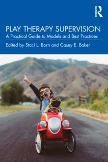 Play Therapy Supervision : A Practical Guide to Models and Best Practices