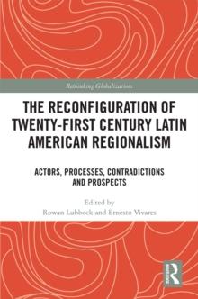 The Reconfiguration of Twenty-first Century Latin American Regionalism : Actors, Processes, Contradictions and Prospects