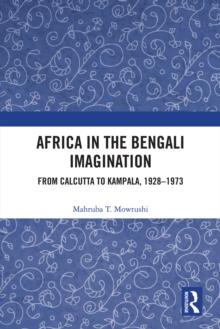 Africa in the Bengali Imagination : From Calcutta to Kampala, 1928-1973