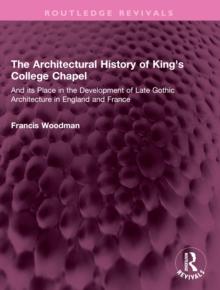 The Architectural History of King's College Chapel : And its Place in the Development of Late Gothic Architecture in England and France