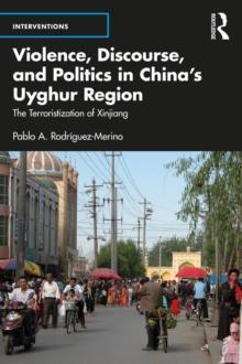 Violence, Discourse, and Politics in China's Uyghur Region : The Terroristization of Xinjiang