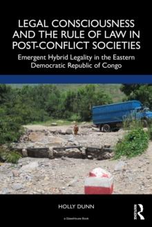 Legal Consciousness and the Rule of Law in Post-Conflict Societies : Emergent Hybrid Legality in the Eastern Democratic Republic of Congo