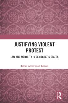 Justifying Violent Protest : Law and Morality in Democratic States