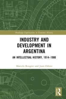 Industry and Development in Argentina : An Intellectual History, 1914-1980