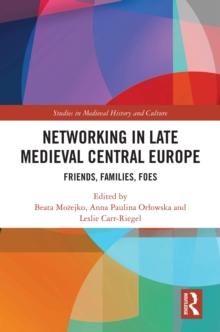 Networking in Late Medieval Central Europe : Friends, Families, Foes