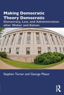 Making Democratic Theory Democratic : Democracy, Law, and Administration after Weber and Kelsen