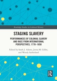 Staging Slavery : Performances of Colonial Slavery and Race from International Perspectives, 1770-1850