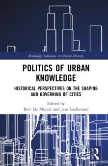 Politics of Urban Knowledge : Historical Perspectives on the Shaping and Governing of Cities