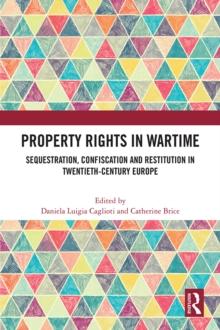 Property Rights in Wartime : Sequestration, Confiscation and Restitution in Twentieth-Century Europe