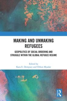 Making and Unmaking Refugees : Geopolitics of Social Ordering and Struggle within the Global Refugee Regime