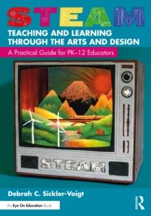 STEAM Teaching and Learning Through the Arts and Design : A Practical Guide for PK12 Educators