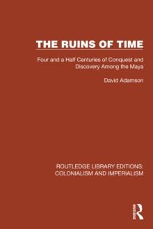 The Ruins of Time : Four and a Half Centuries of Conquest and Discovery Among the Maya