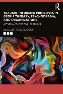 Trauma-Informed Principles in Group Therapy, Psychodrama, and Organizations : Action Methods for Leadership