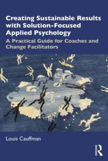 Creating Sustainable Results with Solution-Focused Applied Psychology : A Practical Guide for Coaches and Change Facilitators