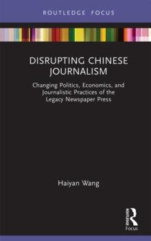 Disrupting Chinese Journalism : Changing Politics, Economics, and Journalistic Practices of the Legacy Newspaper Press