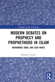 Modern Debates on Prophecy and Prophethood in Islam : Muhammad Iqbal and Said Nursi