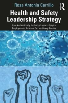 Health and Safety Leadership Strategy : How Authentically Inclusive Leaders Inspire Employees to Achieve Extraordinary Results