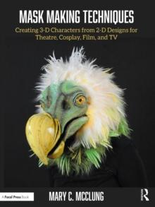 Mask Making Techniques : Creating 3-D Characters from 2-D Designs for Theatre, Cosplay, Film, and TV