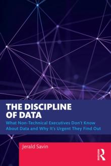 The Discipline of Data : What Non-Technical Executives Don't Know About Data and Why It's Urgent They Find Out