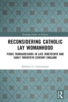 Reconsidering Catholic Lay Womanhood : Pious Transgressors in Late Nineteenth and Early Twentieth Century England