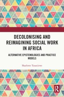 Decolonising and Reimagining Social Work in Africa : Alternative Epistemologies and Practice Models