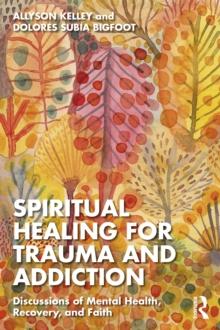 Spiritual Healing for Trauma and Addiction : Discussions of Mental Health, Recovery, and Faith