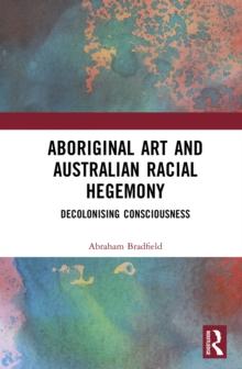 Aboriginal Art and Australian Racial Hegemony : Decolonising Consciousness