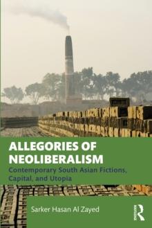 Allegories of Neoliberalism : Contemporary South Asian Fictions, Capital, and Utopia