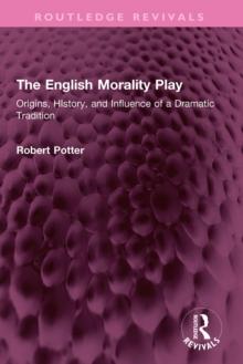 The English Morality Play : Origins, HIstory, and Influence of a Dramatic Tradition