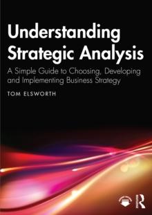 Understanding Strategic Analysis : A Simple Guide to Choosing, Developing and Implementing Business Strategy