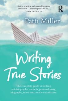 Writing True Stories : The complete guide to writing autobiography, memoir, personal essay, biography, travel and creative nonfiction