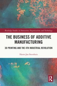 The Business of Additive Manufacturing : 3D Printing and the 4th Industrial Revolution