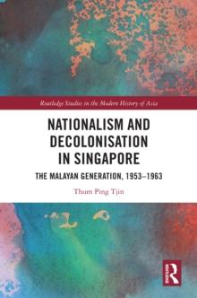 Nationalism and Decolonisation in Singapore : The Malayan Generation, 1953 - 1963