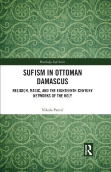 Sufism in Ottoman Damascus : Religion, Magic, and the Eighteenth-Century Networks of the Holy