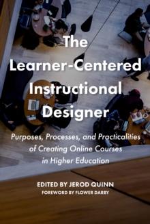 The Learner-Centered Instructional Designer : Purposes, Processes, and Practicalities of Creating Online Courses in Higher Education