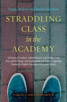 Straddling Class in the Academy : 26 Stories of Students, Administrators, and Faculty From Poor and Working-Class Backgrounds and Their Compelling Lessons for Higher Education Policy and Practice