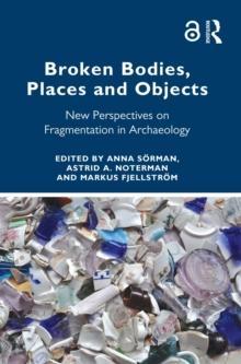 Broken Bodies, Places and Objects : New Perspectives on Fragmentation in Archaeology