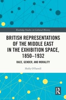 British Representations of the Middle East in the Exhibition Space, 1850-1932 : Race, Gender, and Morality