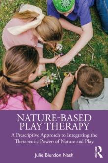 Nature-Based Play Therapy : A Prescriptive Approach to Integrating the Therapeutic Powers of Nature and Play