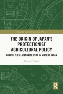 The Origin of Japan's Protectionist Agricultural Policy : Agricultural Administration in Modern Japan