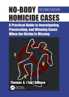 No-Body Homicide Cases : A Practical Guide to Investigating, Prosecuting, and Winning Cases When the Victim Is Missing