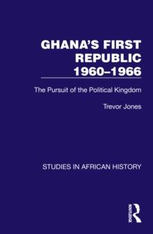 Ghana's First Republic 1960-1966 : The Pursuit of the Political Kingdom