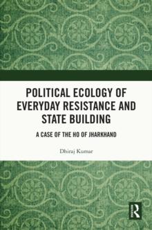 Political Ecology of Everyday Resistance and State Building : A Case of the Ho of Jharkhand