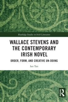 Wallace Stevens and the Contemporary Irish Novel : Order, Form, and Creative Un-Doing