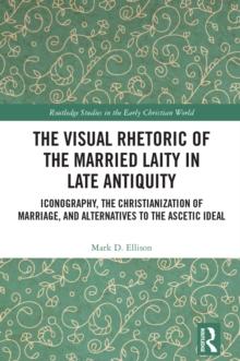 The Visual Rhetoric of the Married Laity in Late Antiquity : Iconography, the Christianization of Marriage, and Alternatives to the Ascetic Ideal