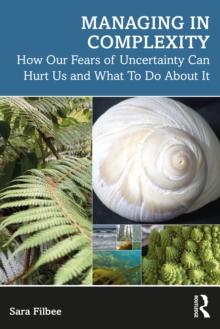 Managing in Complexity : How Our Fears of Uncertainty Can Hurt Us and What To Do About It