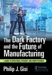 The Dark Factory and the Future of Manufacturing : A Guide to Operational Efficiency and Competitiveness