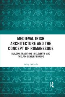 Medieval Irish Architecture and the Concept of Romanesque : Building Traditions in Eleventh- and Twelfth-Century Europe